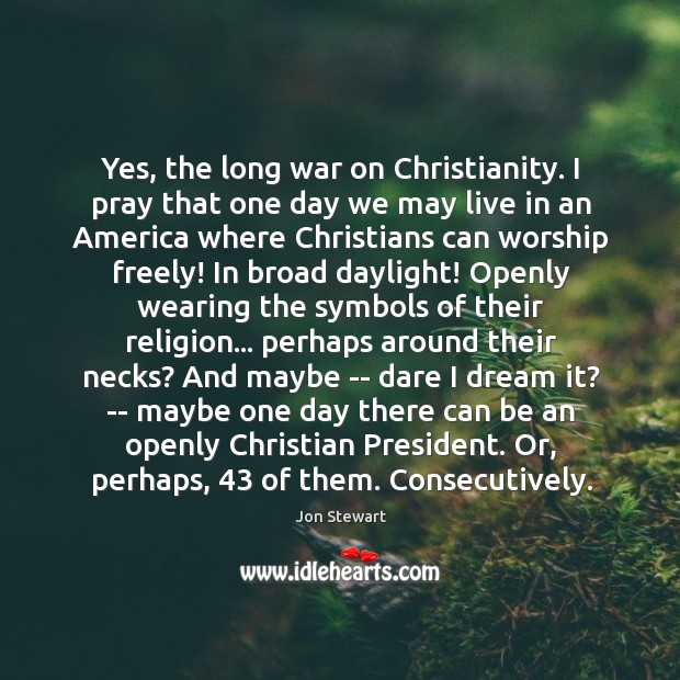 Yes, the long war on Christianity. I pray that one day we Jon Stewart Picture Quote