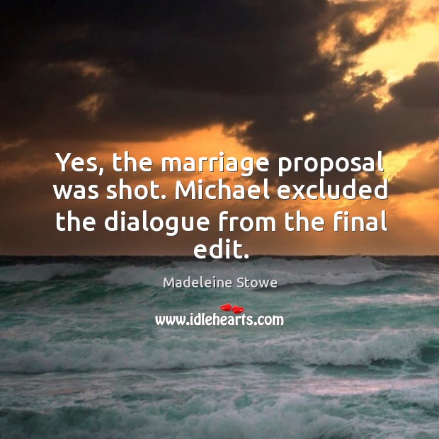 Yes, the marriage proposal was shot. Michael excluded the dialogue from the final edit. Madeleine Stowe Picture Quote