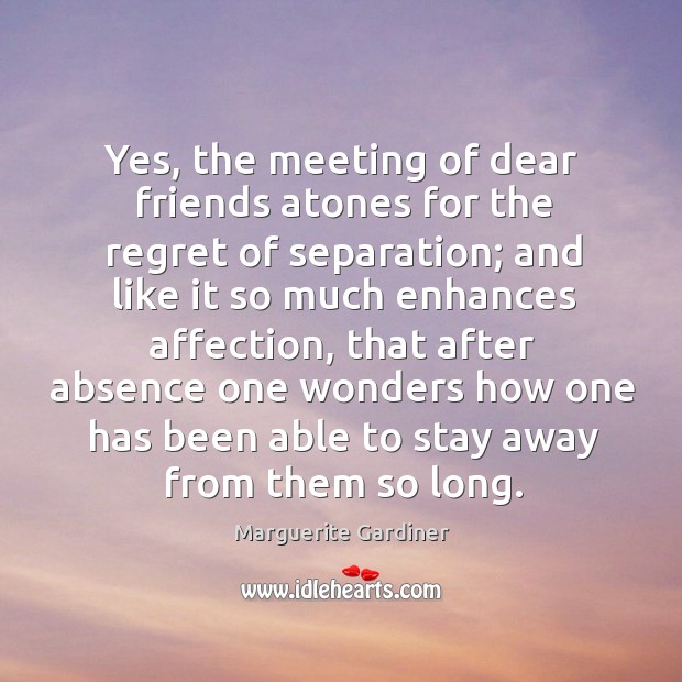 Yes, the meeting of dear friends atones for the regret of separation; and like it so much Marguerite Gardiner Picture Quote