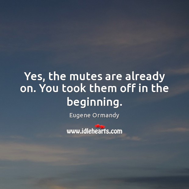 Yes, the mutes are already on. You took them off in the beginning. Eugene Ormandy Picture Quote