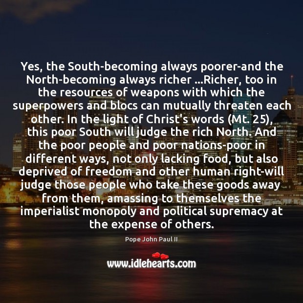 Yes, the South-becoming always poorer-and the North-becoming always richer …Richer, too in Pope John Paul II Picture Quote