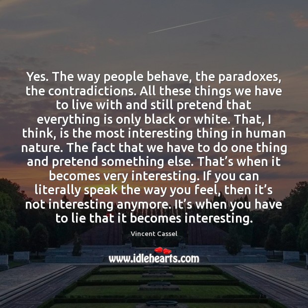 Yes. The way people behave, the paradoxes, the contradictions. All these things Image