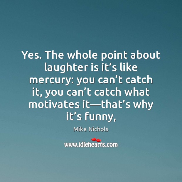 Yes. The whole point about laughter is it’s like mercury: you Mike Nichols Picture Quote