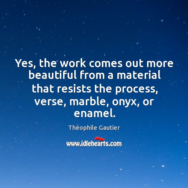 Yes, the work comes out more beautiful from a material that resists the process Théophile Gautier Picture Quote
