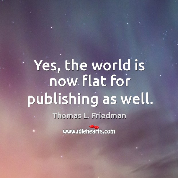 Yes, the world is now flat for publishing as well. Thomas L. Friedman Picture Quote