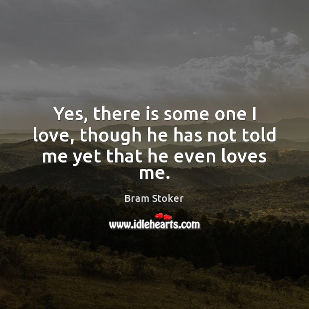 Yes, there is some one I love, though he has not told me yet that he even loves me. Image