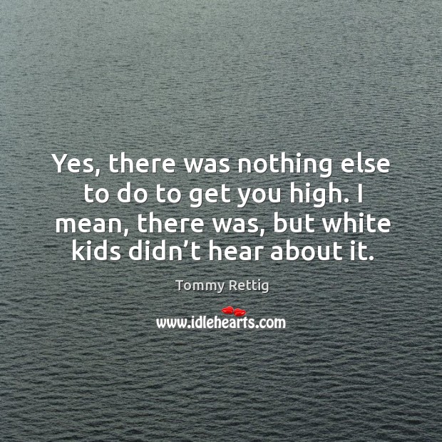 Yes, there was nothing else to do to get you high. I mean, there was, but white kids didn’t hear about it. Tommy Rettig Picture Quote