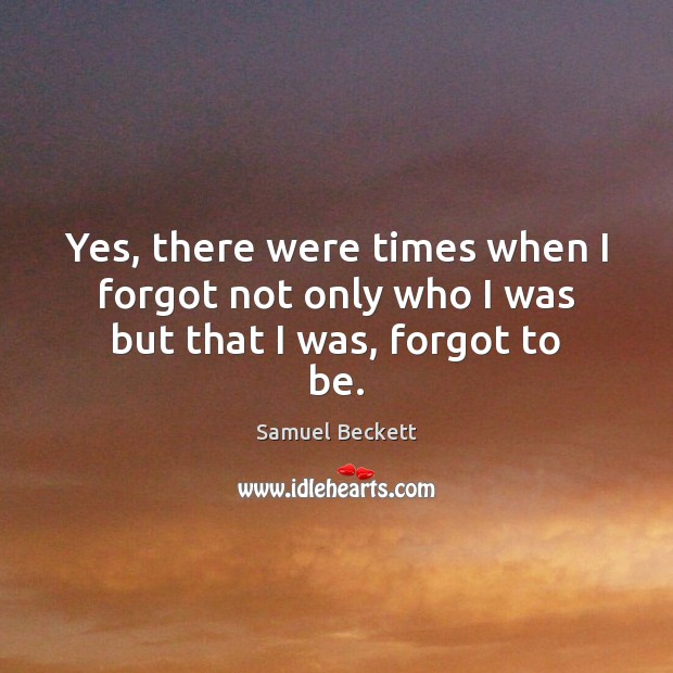 Yes, there were times when I forgot not only who I was but that I was, forgot to be. Samuel Beckett Picture Quote