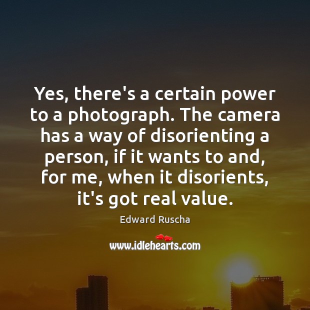 Yes, there’s a certain power to a photograph. The camera has a Edward Ruscha Picture Quote