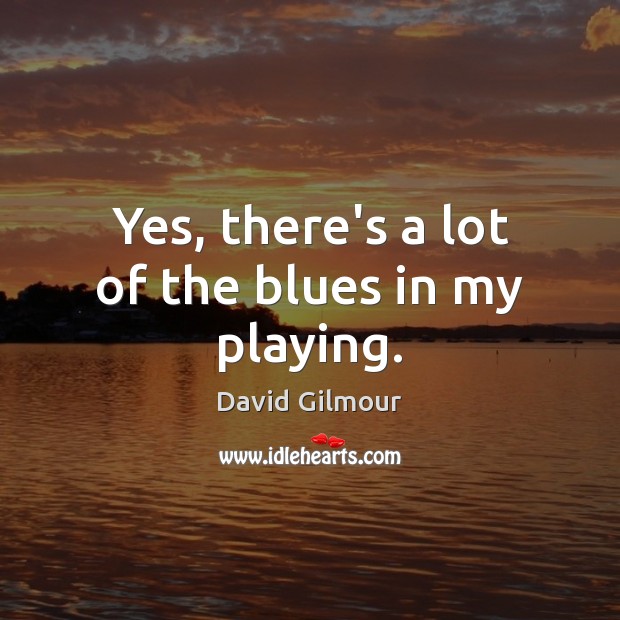 Yes, there’s a lot of the blues in my playing. David Gilmour Picture Quote