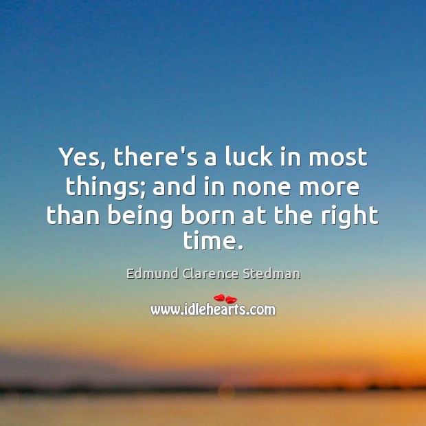 Yes, there’s a luck in most things; and in none more than being born at the right time. Edmund Clarence Stedman Picture Quote