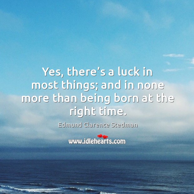 Yes, there’s a luck in most things; and in none more than being born at the right time. Image
