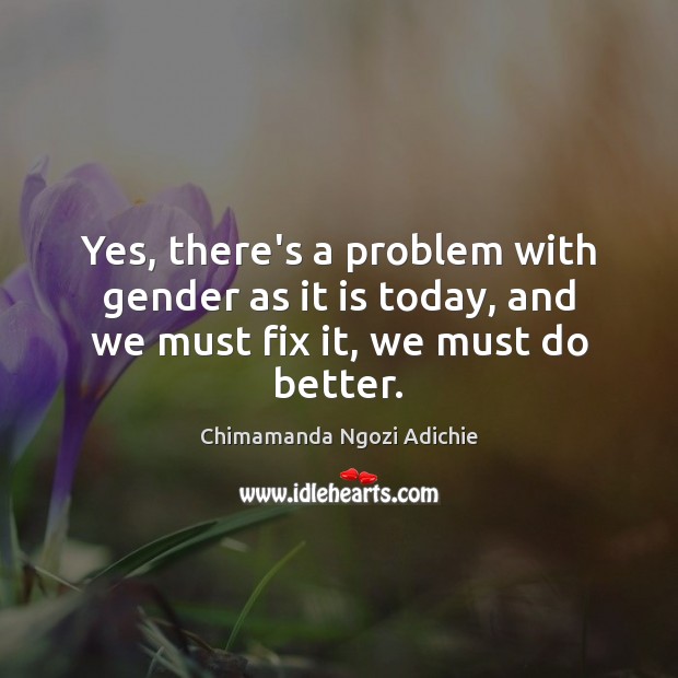 Yes, there’s a problem with gender as it is today, and we must fix it, we must do better. Chimamanda Ngozi Adichie Picture Quote