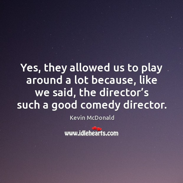 Yes, they allowed us to play around a lot because, like we said, the director’s such a good comedy director. Kevin McDonald Picture Quote