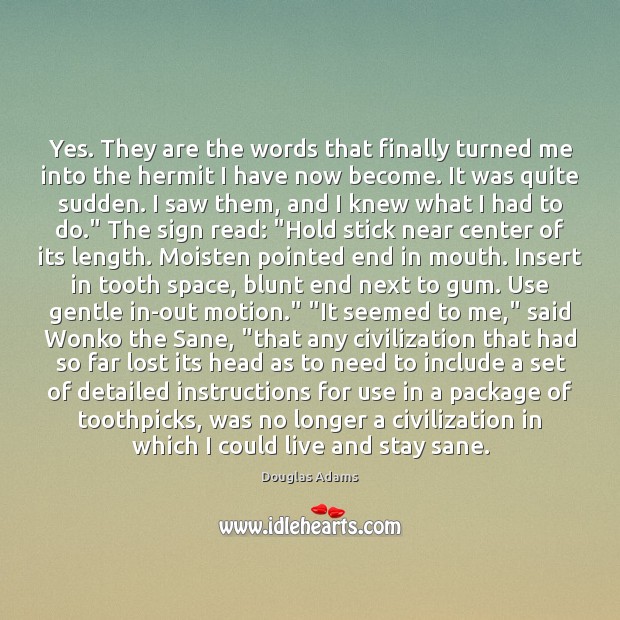 Yes. They are the words that finally turned me into the hermit Douglas Adams Picture Quote