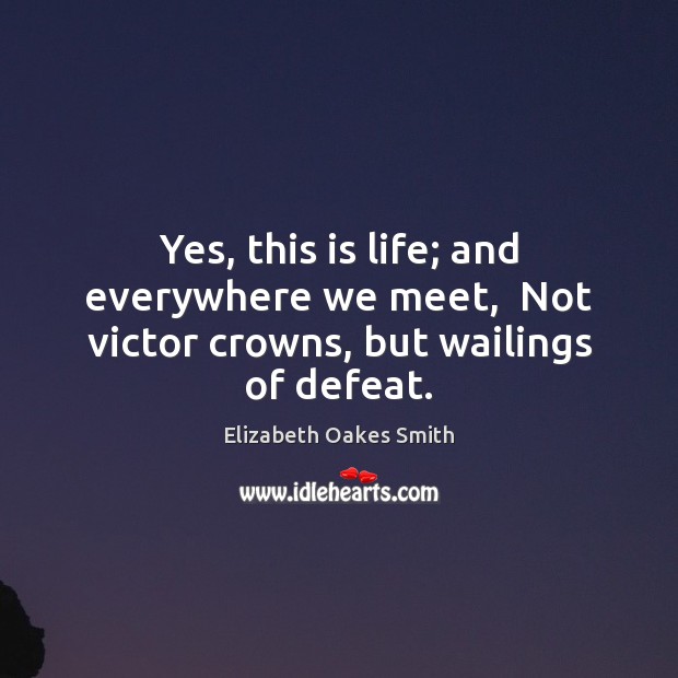 Yes, this is life; and everywhere we meet,  Not victor crowns, but wailings of defeat. Image