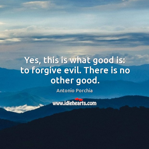 Yes, this is what good is: to forgive evil. There is no other good. Antonio Porchia Picture Quote