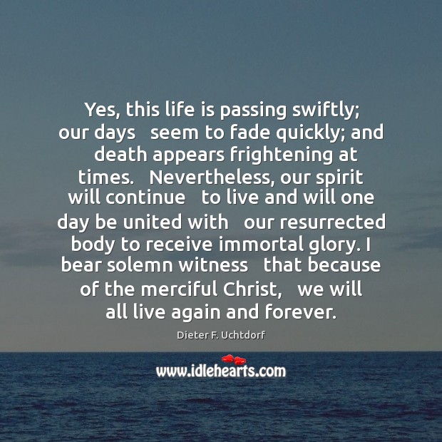 Yes, this life is passing swiftly; our days   seem to fade quickly; Dieter F. Uchtdorf Picture Quote