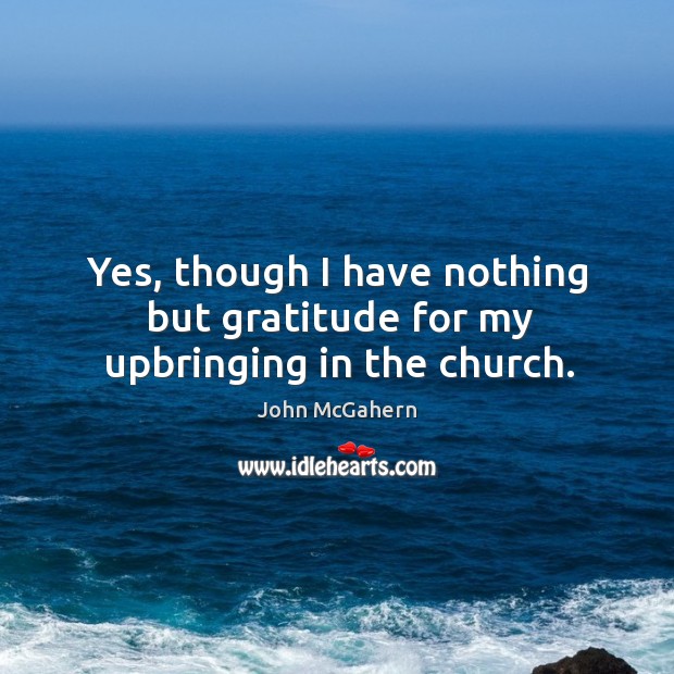 Yes, though I have nothing but gratitude for my upbringing in the church. John McGahern Picture Quote