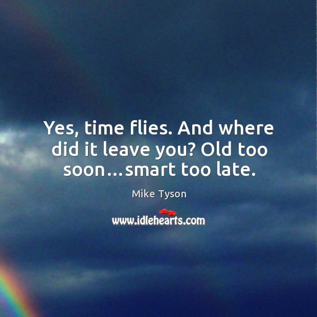 Yes, time flies. And where did it leave you? old too soon…smart too late. Mike Tyson Picture Quote