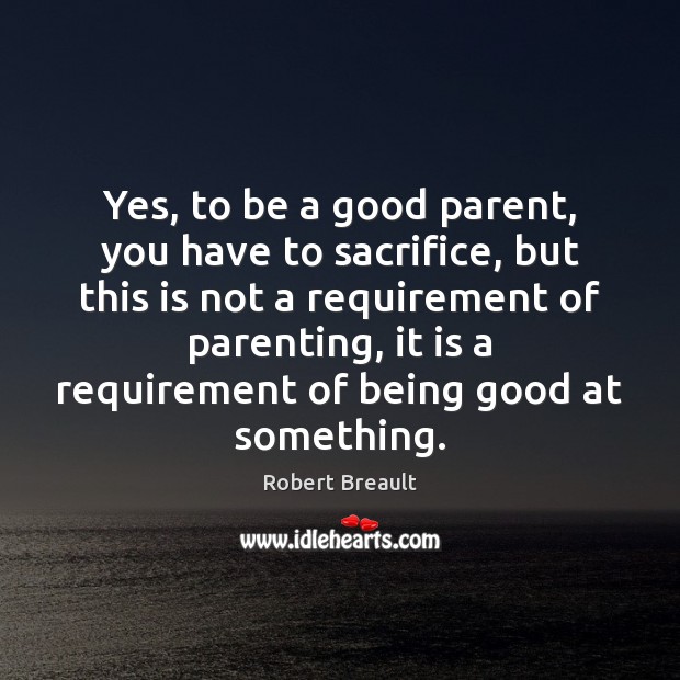 Yes, to be a good parent, you have to sacrifice, but this Robert Breault Picture Quote