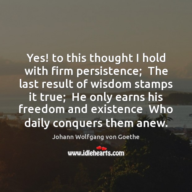 Yes! to this thought I hold with firm persistence;  The last result Wisdom Quotes Image