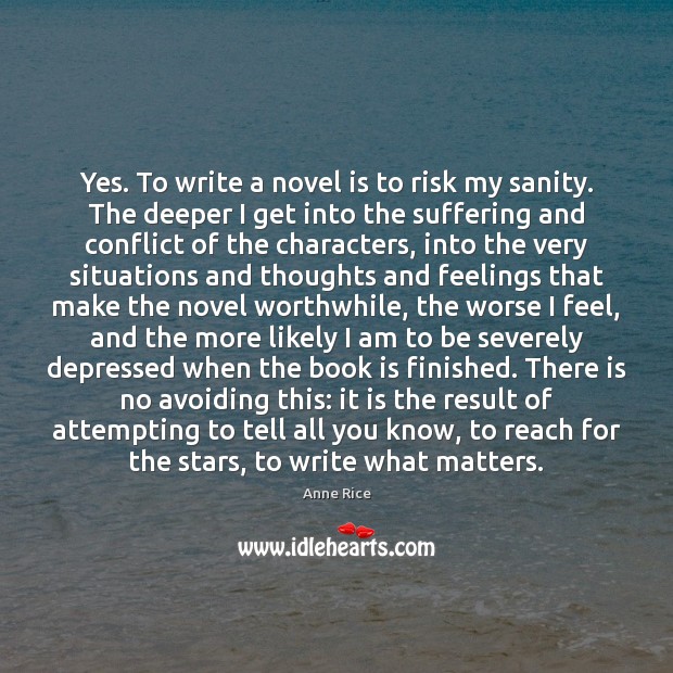 Yes. To write a novel is to risk my sanity. The deeper Image