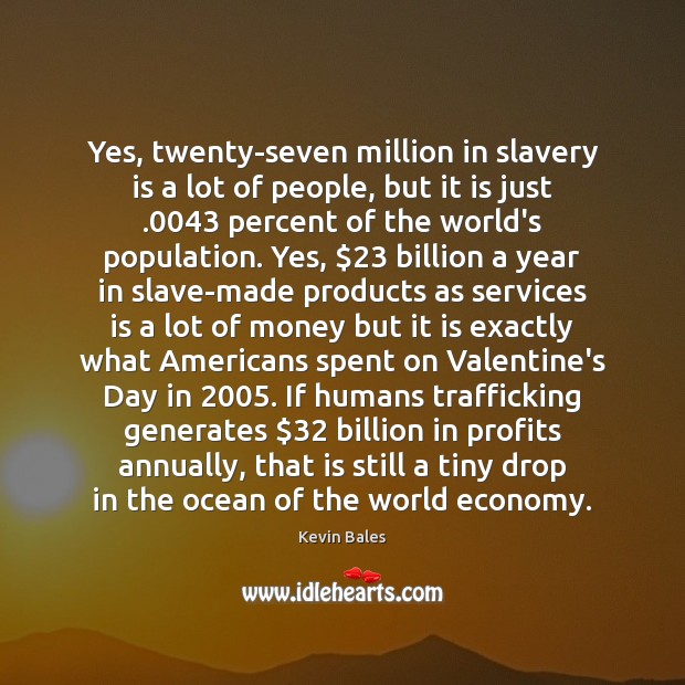 Yes, twenty-seven million in slavery is a lot of people, but it Kevin Bales Picture Quote