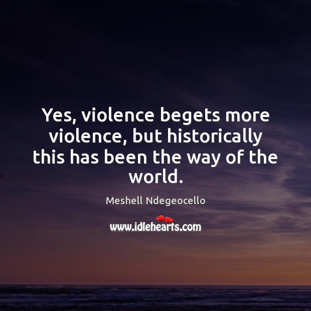 Yes, violence begets more violence, but historically this has been the way of the world. Meshell Ndegeocello Picture Quote