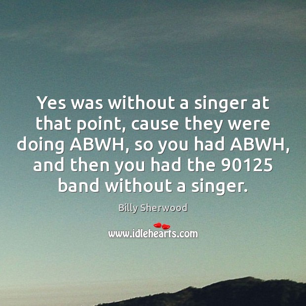 Yes was without a singer at that point, cause they were doing Billy Sherwood Picture Quote