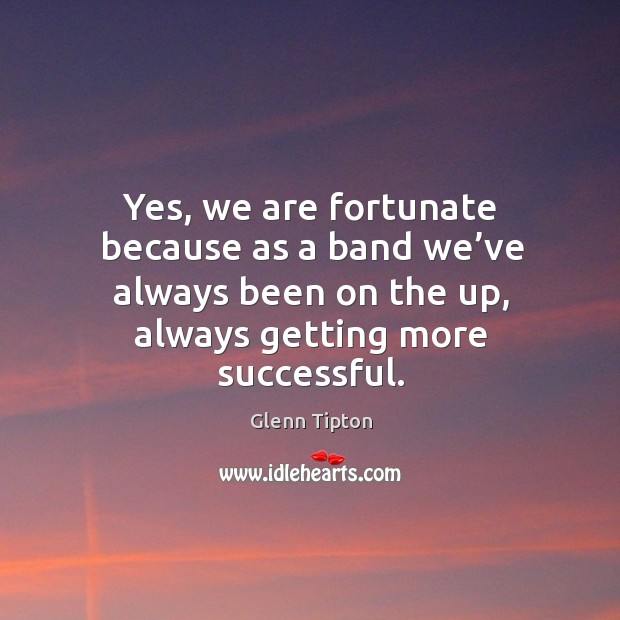Yes, we are fortunate because as a band we’ve always been on the up, always getting more successful. Glenn Tipton Picture Quote