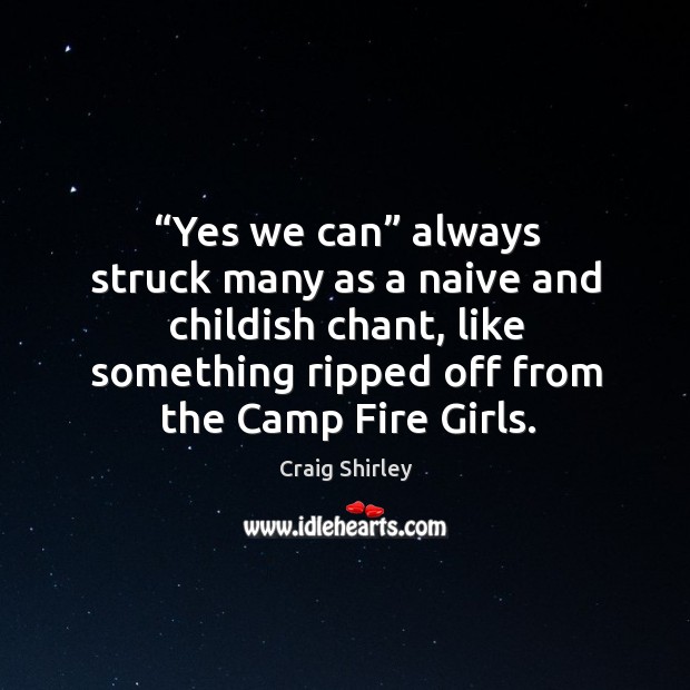 “yes we can” always struck many as a naive and childish chant, like something ripped off from the camp fire girls. Craig Shirley Picture Quote