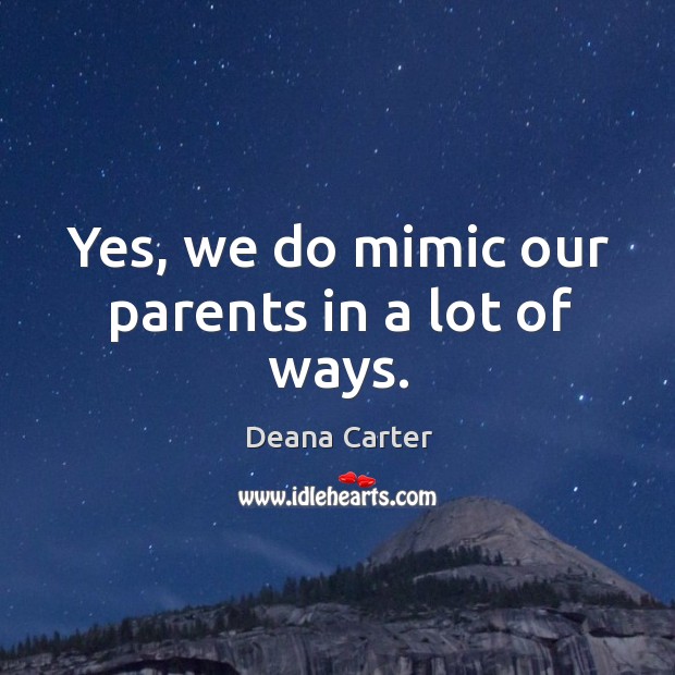Yes, we do mimic our parents in a lot of ways. Deana Carter Picture Quote