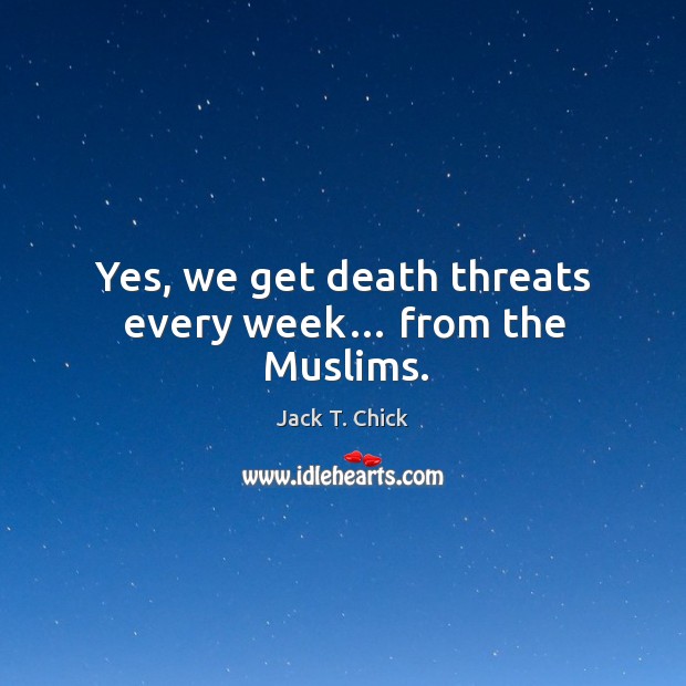 Yes, we get death threats every week… from the muslims. Jack T. Chick Picture Quote