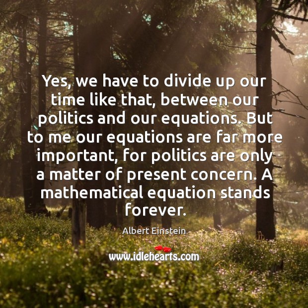 Yes, we have to divide up our time like that, between our politics and our equations. Albert Einstein Picture Quote