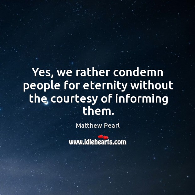 Yes, we rather condemn people for eternity without the courtesy of informing them. Image