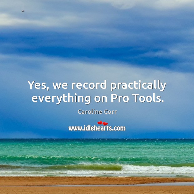 Yes, we record practically everything on pro tools. Caroline Corr Picture Quote