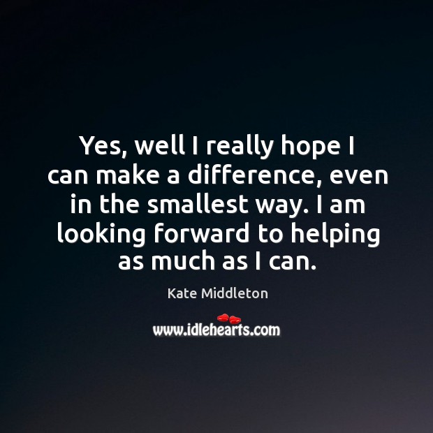 Yes, well I really hope I can make a difference, even in the smallest way. Kate Middleton Picture Quote