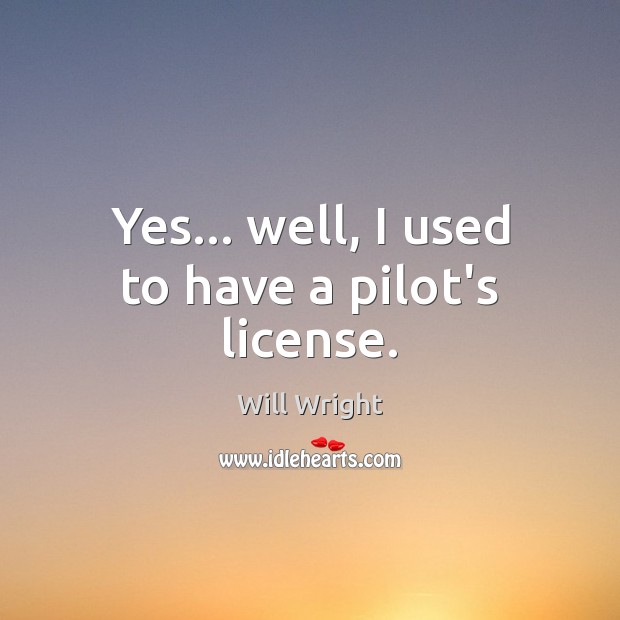 Yes… well, I used to have a pilot’s license. Will Wright Picture Quote