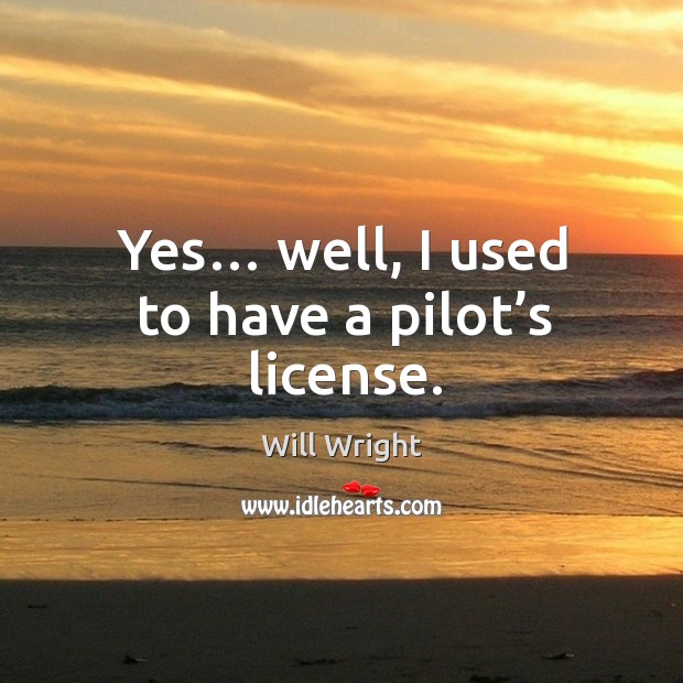 Yes… well, I used to have a pilot’s license. Will Wright Picture Quote