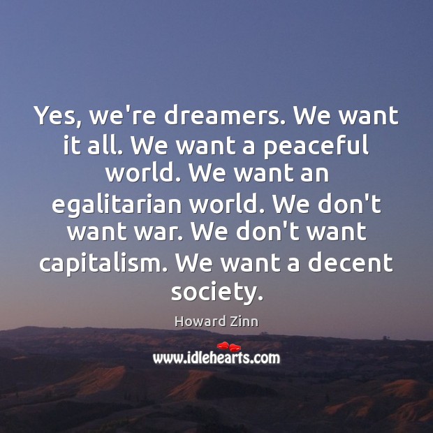 Yes, we’re dreamers. We want it all. We want a peaceful world. Howard Zinn Picture Quote