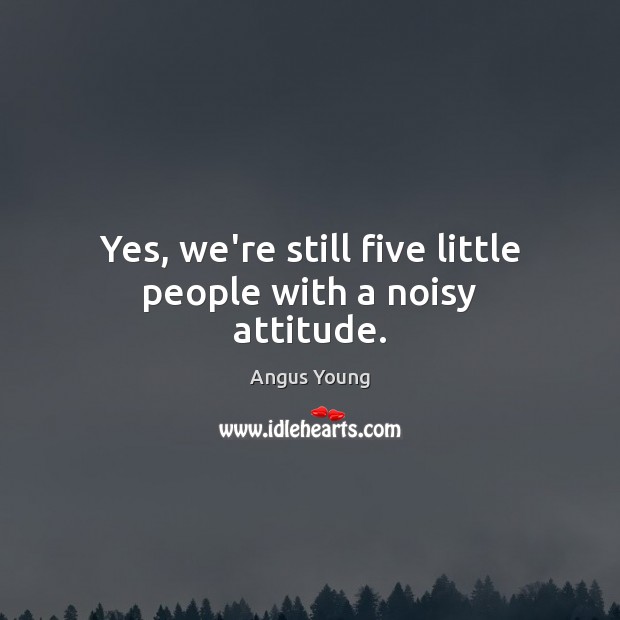 Yes, we’re still five little people with a noisy attitude. Angus Young Picture Quote