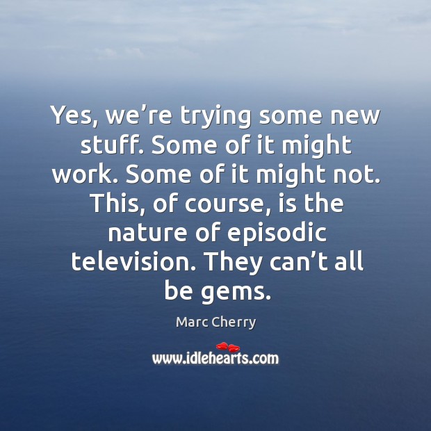 Yes, we’re trying some new stuff. Some of it might work. Some of it might not. Marc Cherry Picture Quote