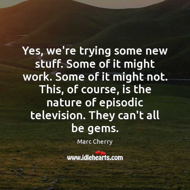 Yes, we’re trying some new stuff. Some of it might work. Some Marc Cherry Picture Quote