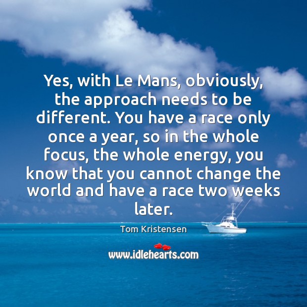 Yes, with Le Mans, obviously, the approach needs to be different. You Tom Kristensen Picture Quote