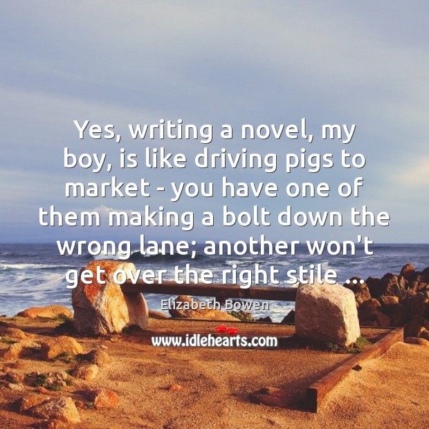Yes, writing a novel, my boy, is like driving pigs to market Elizabeth Bowen Picture Quote