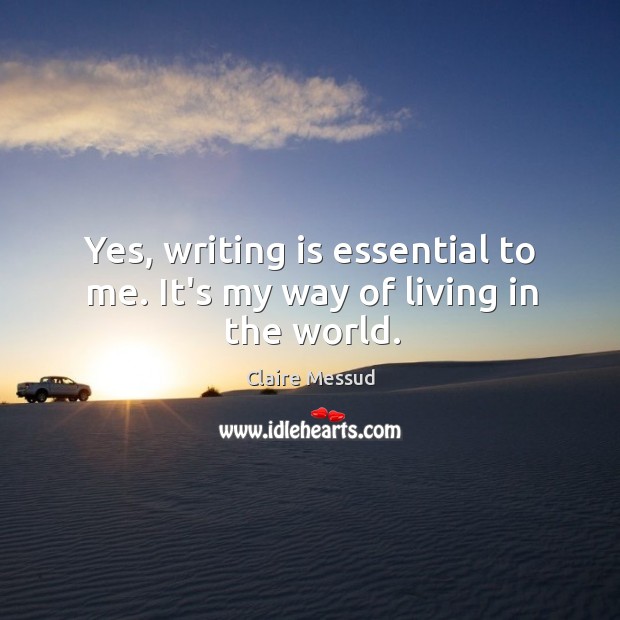 Yes, writing is essential to me. It’s my way of living in the world. Claire Messud Picture Quote