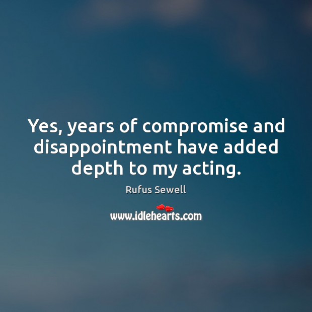 Yes, years of compromise and disappointment have added depth to my acting. Rufus Sewell Picture Quote