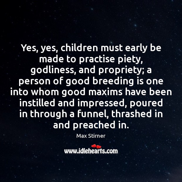 Yes, yes, children must early be made to practise piety, Godliness, and Max Stirner Picture Quote