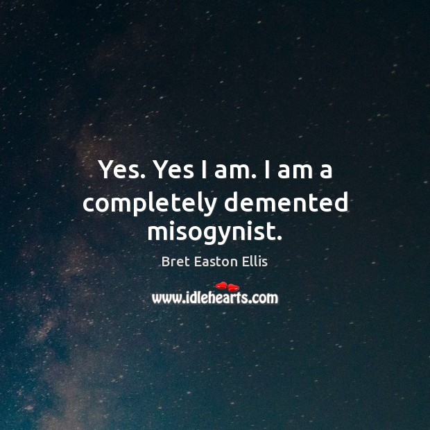 Yes. Yes I am. I am a completely demented misogynist. Bret Easton Ellis Picture Quote